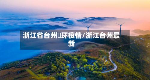 浙江省台州玊环疫情/浙江台州最新-第1张图片