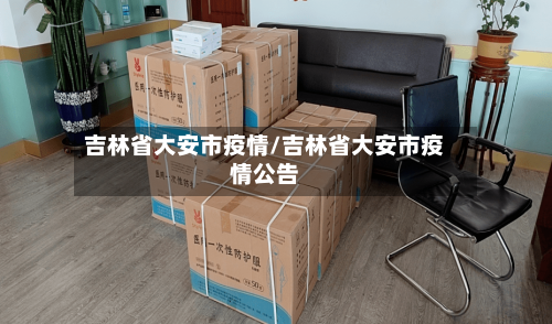 吉林省大安市疫情/吉林省大安市疫情公告-第1张图片