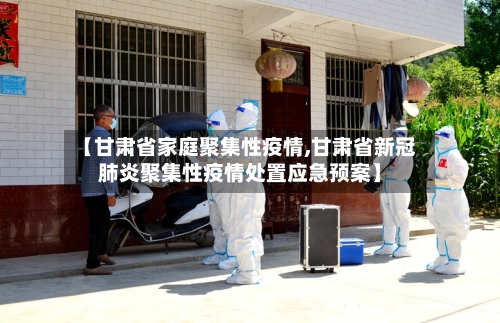 【甘肃省家庭聚集性疫情,甘肃省新冠肺炎聚集性疫情处置应急预案】-第1张图片