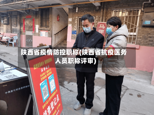 陕西省疫情防控职称(陕西省抗疫医务人员职称评审)-第2张图片