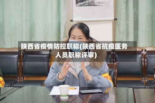 陕西省疫情防控职称(陕西省抗疫医务人员职称评审)-第1张图片