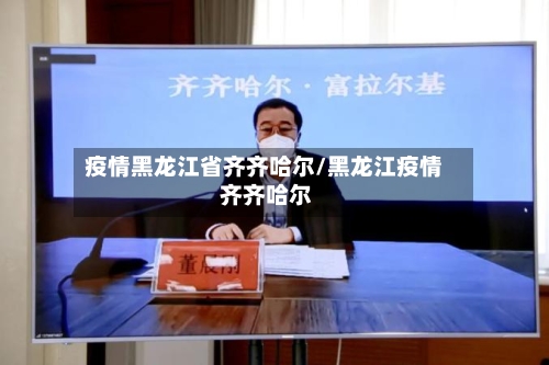 疫情黑龙江省齐齐哈尔/黑龙江疫情 齐齐哈尔-第3张图片