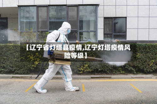【辽宁省灯塔县疫情,辽宁灯塔疫情风险等级】-第1张图片