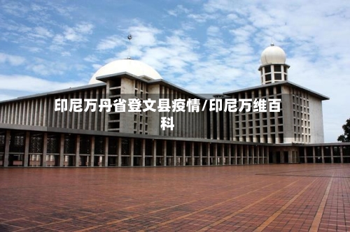印尼万丹省登文县疫情/印尼万维百科-第1张图片