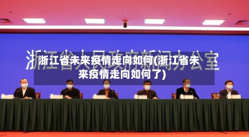 浙江省未来疫情走向如何(浙江省未来疫情走向如何了)-第1张图片