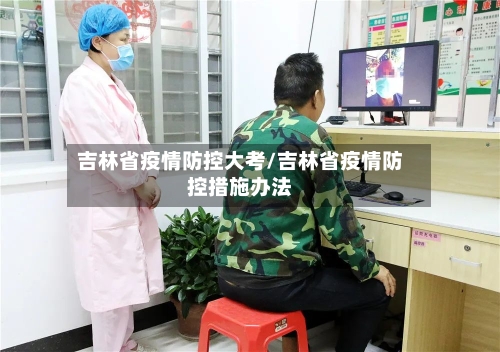 吉林省疫情防控大考/吉林省疫情防控措施办法-第1张图片