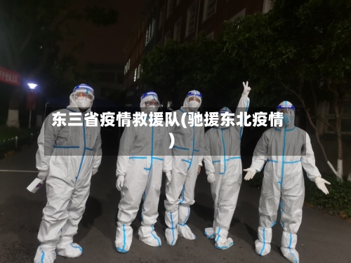 东三省疫情救援队(驰援东北疫情)-第3张图片