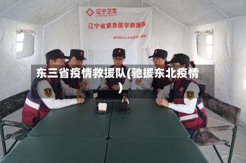 东三省疫情救援队(驰援东北疫情)-第1张图片