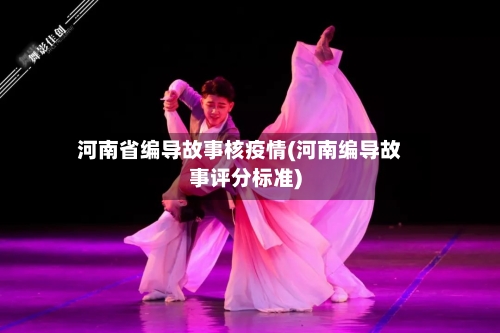 河南省编导故事核疫情(河南编导故事评分标准)-第2张图片