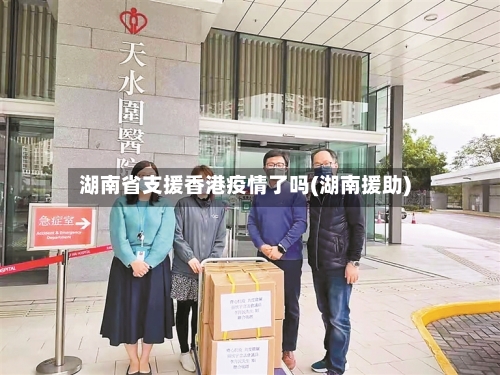 湖南省支援香港疫情了吗(湖南援助)-第2张图片