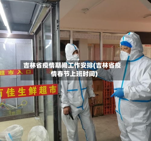 吉林省疫情期间工作安排(吉林省疫情春节上班时间)-第3张图片