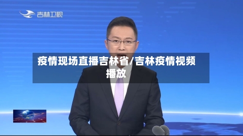疫情现场直播吉林省/吉林疫情视频播放-第2张图片