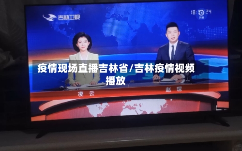 疫情现场直播吉林省/吉林疫情视频播放-第1张图片