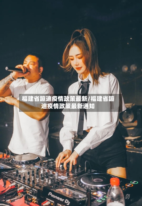 福建省蹦迪疫情政策最新/福建省蹦迪疫情政策最新通知-第1张图片