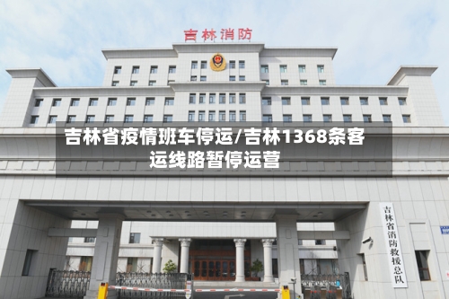 吉林省疫情班车停运/吉林1368条客运线路暂停运营-第2张图片
