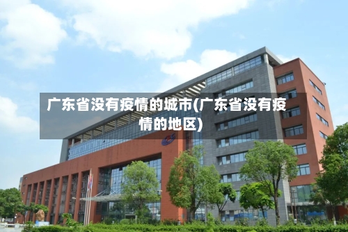广东省没有疫情的城市(广东省没有疫情的地区)-第2张图片