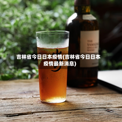 吉林省今日日本疫情(吉林省今日日本疫情最新消息)-第2张图片