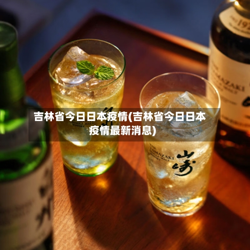 吉林省今日日本疫情(吉林省今日日本疫情最新消息)-第3张图片