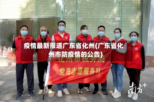 疫情最新报道广东省化州(广东省化州市防疫情的公告)-第1张图片