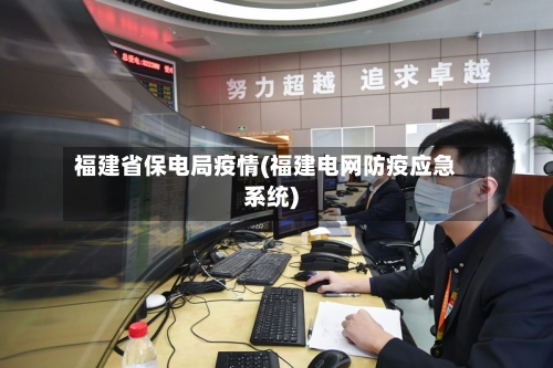 福建省保电局疫情(福建电网防疫应急系统)-第3张图片