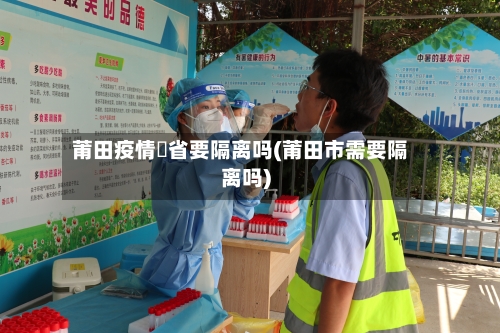 莆田疫情岀省要隔离吗(莆田市需要隔离吗)-第2张图片