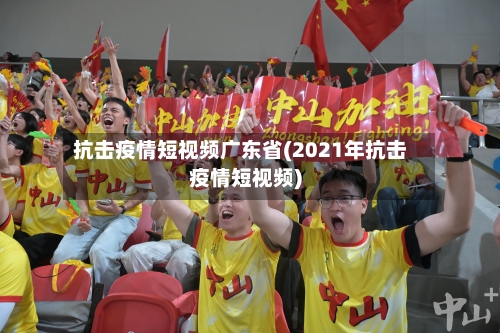 抗击疫情短视频广东省(2021年抗击疫情短视频)-第1张图片
