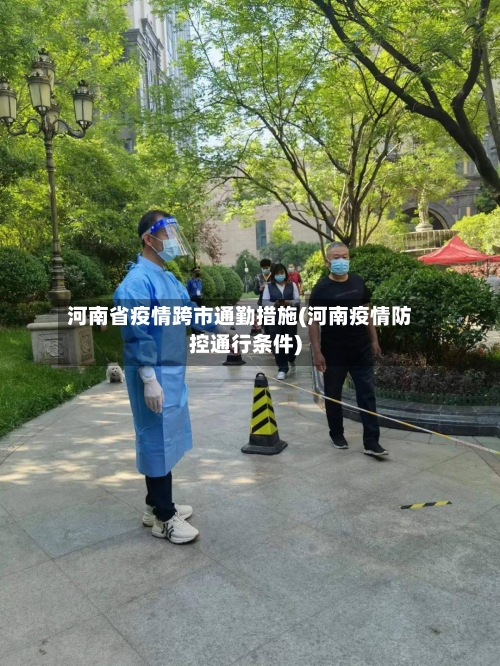 河南省疫情跨市通勤措施(河南疫情防控通行条件)-第2张图片