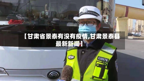 【甘肃省景泰有没有疫情,甘肃景泰县最新新闻】-第1张图片