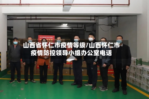 山西省怀仁市疫情等级/山西怀仁市疫情防控领导小组办公室电话-第2张图片