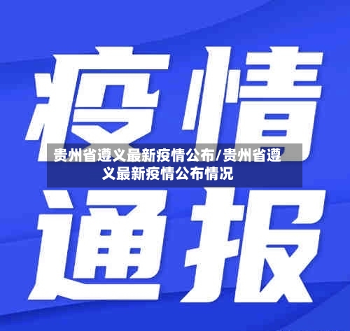 贵州省遵义最新疫情公布/贵州省遵义最新疫情公布情况-第3张图片