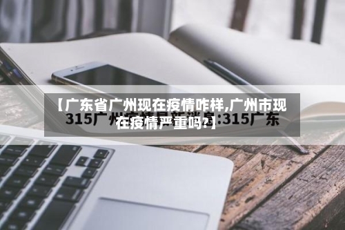 【广东省广州现在疫情咋样,广州市现在疫情严重吗?】-第1张图片
