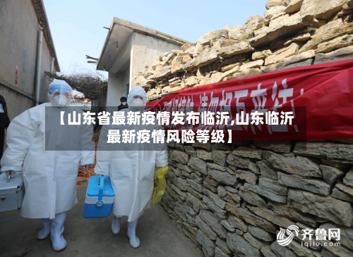 【山东省最新疫情发布临沂,山东临沂最新疫情风险等级】-第1张图片