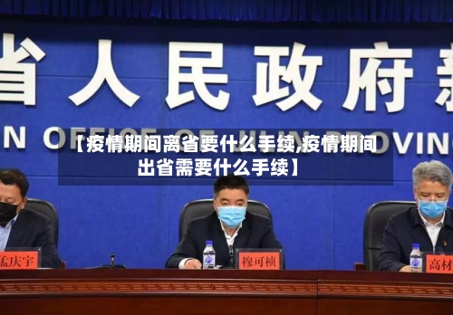【疫情期间离省要什么手续,疫情期间出省需要什么手续】-第1张图片
