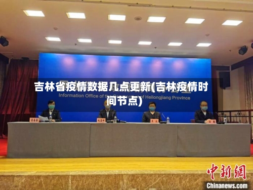 吉林省疫情数据几点更新(吉林疫情时间节点)-第1张图片