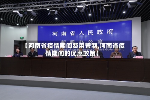【河南省疫情期间费用管制,河南省疫情期间的优惠政策】-第1张图片