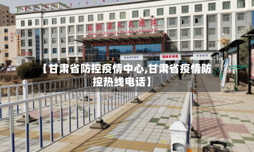 【甘肃省防控疫情中心,甘肃省疫情防控热线电话】-第3张图片