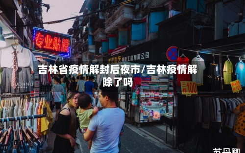 吉林省疫情解封后夜市/吉林疫情解除了吗-第2张图片