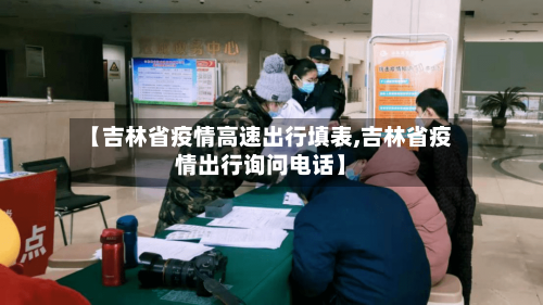 【吉林省疫情高速出行填表,吉林省疫情出行询问电话】-第1张图片