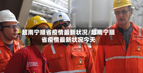越南宁顺省疫情最新状况/越南宁顺省疫情最新状况今天-第1张图片