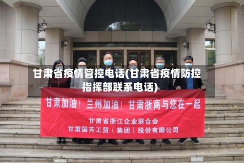 甘肃省疫情管控电话(甘肃省疫情防控指挥部联系电话)-第1张图片