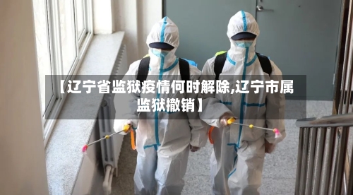 【辽宁省监狱疫情何时解除,辽宁市属监狱撤销】-第2张图片