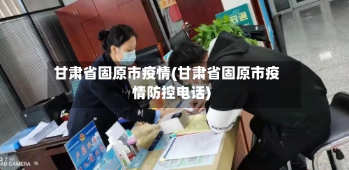 甘肃省固原市疫情(甘肃省固原市疫情防控电话)-第2张图片