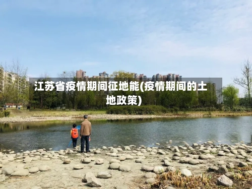 江苏省疫情期间征地能(疫情期间的土地政策)-第1张图片
