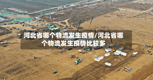 河北省哪个物流发生疫情/河北省哪个物流发生疫情比较多-第3张图片