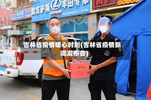 吉林省疫情暖心时刻(吉林省疫情新闻发布会)-第2张图片