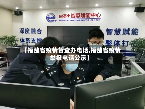 【福建省疫情督查办电话,福建省疫情举报电话公示】-第1张图片