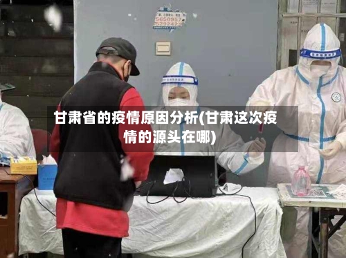 甘肃省的疫情原因分析(甘肃这次疫情的源头在哪)-第3张图片