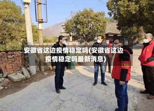 安徽省这边疫情稳定吗(安徽省这边疫情稳定吗最新消息)-第1张图片