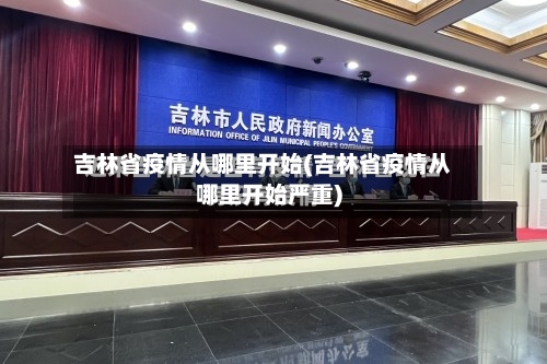 吉林省疫情从哪里开始(吉林省疫情从哪里开始严重)-第1张图片