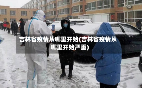 吉林省疫情从哪里开始(吉林省疫情从哪里开始严重)-第2张图片